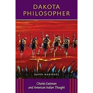 Dakota Philosopher: Charles Eastman and American Indian Thought - David Martinez imagine