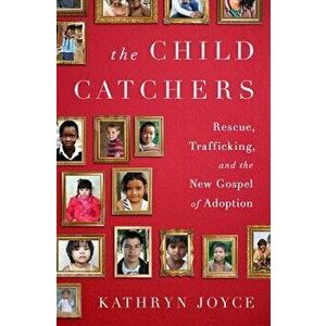 The Child Catchers: Rescue, Trafficking, and the New Gospel of Adoption, Hardcover - Kathryn Joyce imagine