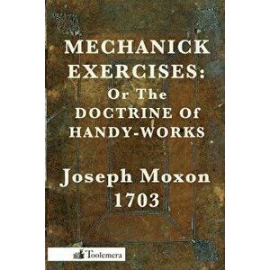 Mechanick Exercises: Or the Doctrine of Handy-Works, Paperback - Joseph Moxon imagine