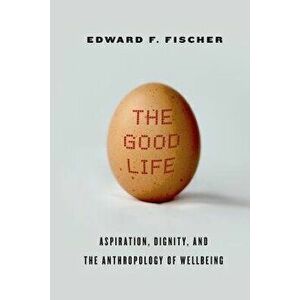 The Good Life: Aspiration, Dignity, and the Anthropology of Wellbeing, Paperback - Edward F. Fischer imagine