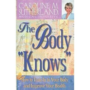 The Body "Knows": How to Tune in to Your Body and Improve Your Health, Paperback - Caroline Sutherland imagine