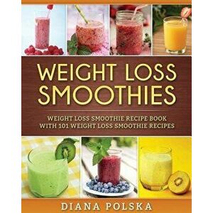 Weight Loss Smoothies: Weight Loss Smoothie Recipe Book with 101 Weight Loss Smoothie Recipes - Diana Polska imagine