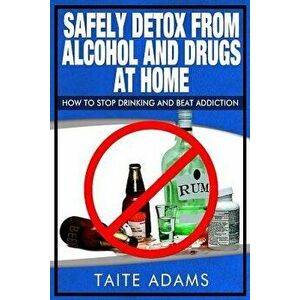 Safely Detox from Alcohol and Drugs at Home - How to Stop Drinking and Beat Addiction, Paperback - Taite Adams imagine