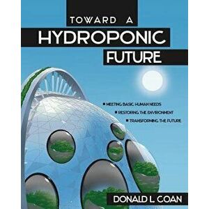 Toward a Hydroponic Future: Meeting Basic Human Needs, Restoring the Environment, Transforming the Future, Paperback - Donald L. Coan imagine