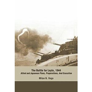 The Battle for Leyte, 1944: Allied and Japanese Plans, Preparations, and Execution, Paperback - Milan N. Vego imagine