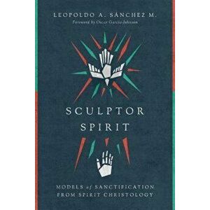 Sculptor Spirit: Models of Sanctification from Spirit Christology, Paperback - Leopoldo A. Saanchez M. imagine