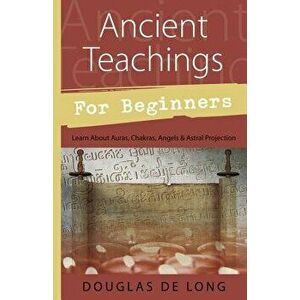 Ancient Teachings for Beginners: Learn about Auras, Chakras, Angels & Astral Projection, Paperback - Douglas De Long imagine