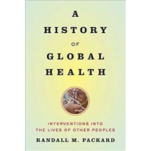 A History of Global Health: Interventions Into the Lives of Other Peoples, Paperback - Randall M. Packard imagine