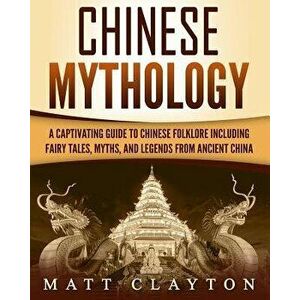 Chinese Mythology: A Captivating Guide to Chinese Folklore Including Fairy Tales, Myths, and Legends from Ancient China, Paperback - Matt Clayton imagine