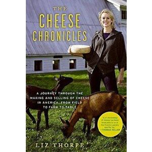 The Cheese Chronicles: A Journey Through the Making and Selling of Cheese in America, from Field to Farm to Table, Paperback - Liz Thorpe imagine