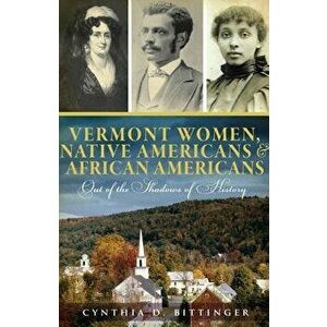 Vermont Women, Native Americans & African Americans: Out of the Shadows of History, Paperback - Cynthia D. Bittinger imagine