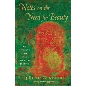 Notes on the Need for Beauty: An Intimate Look at an Essential Quality, Paperback - J. Ruth Gendler imagine