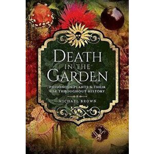 Death in the Garden: Poisonous Plants and Their Use Throughout History, Paperback - Michael Brown imagine