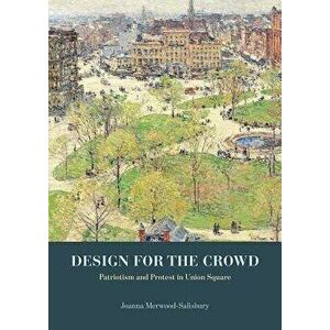 Design for the Crowd: Patriotism and Protest in Union Square, Hardcover - Joanna Merwood-Salisbury imagine
