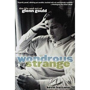 Wondrous Strange: The Life and Art of Glenn Gould, Paperback - Kevin Bazzana imagine