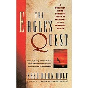 The Eagle's Quest: A Physicist Finds the Scientific Truth at the Heart of the Shamanic World, Paperback - Fred Alan Wolf imagine