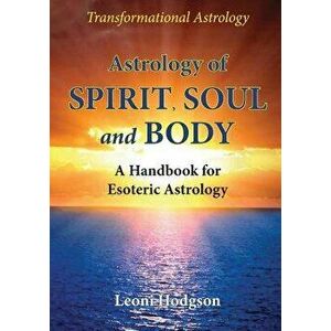 Astrology of Spirit, Soul and Body: A Handbook for Esoteric Astrology, Paperback - Leoni Hodgson imagine