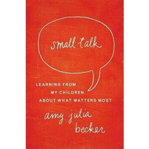 Small Talk: Learning from My Children about What Matters Most, Paperback - Amy Julia Becker imagine