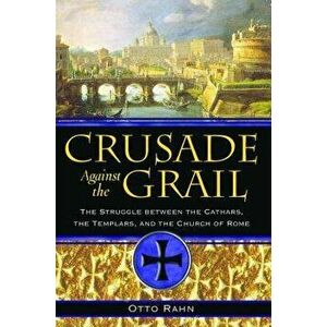 Crusade Against the Grail: The Struggle Between the Cathars, the Templars, and the Church of Rome, Paperback - Otto Rahn imagine