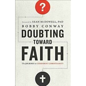 Doubting Toward Faith: The Journey to Confident Christianity, Paperback - Bobby Conway imagine