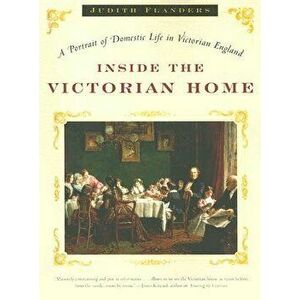 Inside the Victorian Home: A Portrait of Domestic Life in Victorian England, Paperback - Judith Flanders imagine