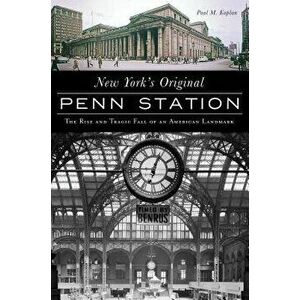 New York's Original Penn Station: The Rise and Tragic Fall of an American Landmark, Paperback - Paul M. Kaplan imagine