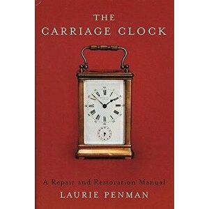 The Carriage Clock: A Repair and Restoration Manual - Laurie Penman imagine