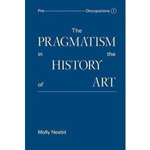 The Pragmatism in the History of Art, Hardcover - Molly Nesbit imagine