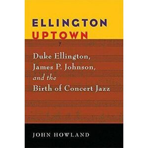 Ellington Uptown: Duke Ellington, James P. Johnson, & the Birth of Concert Jazz, Paperback - John Howland imagine