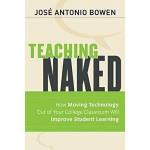 Teaching Naked: How Moving Technology Out of Your College Classroom Will Improve Student Learning, Paperback - Jos? Antonio Bowen imagine