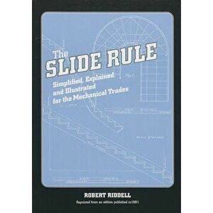The Slide Rule: Simplified, Explained, and Illustrated for the Mechanical Trades, Paperback - Robert Riddell imagine