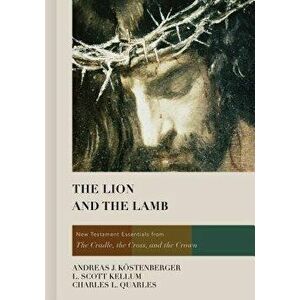The Lion and the Lamb: New Testament Essentials from the Cradle, the Cross, and the Crown, Hardcover - Andreas J. Kostenberger imagine