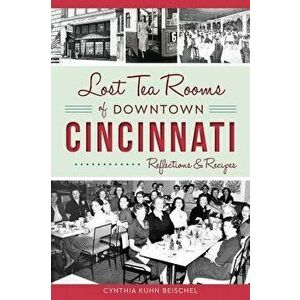 Lost Tea Rooms of Downtown Cincinnati: Reflections & Recipes, Paperback - Cynthia Kuhn Beischel imagine