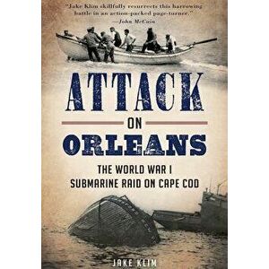 Attack on Orleans: The World War I Submarine Raid on Cape Cod, Paperback - Jake Klim imagine
