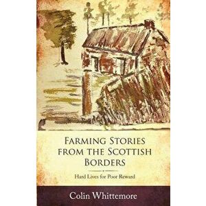 Farming Stories from the Scottish Borders: Hard Lives for Poor Reward, Hardcover - Colin Whittemore imagine