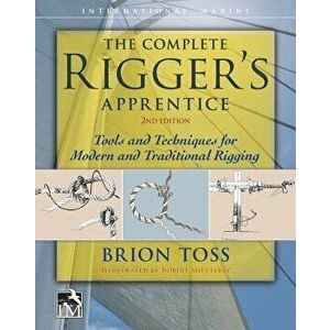The Complete Rigger's Apprentice: Tools and Techniques for Modern and Traditional Rigging, Second Edition, Hardcover - Brion Toss imagine