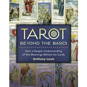 Tarot Beyond the Basics: Gain a Deeper Understanding of the Meanings Behind the Cards, Paperback - Anthony Louis imagine