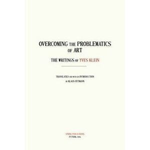 Overcoming the Problems of Art: The Writings of Yves Klein, Paperback - Yves Klein imagine