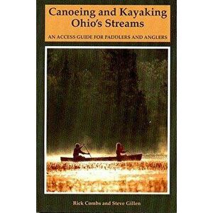 Canoeing and Kayaking Ohio's Streams: An Access Guide for Paddlers and Anglers, Paperback - Richard Combs imagine