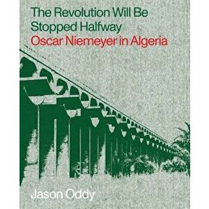 The Revolution Will Be Stopped Halfway: Oscar Niemeyer in Algeria, Paperback - Jason Oddy imagine