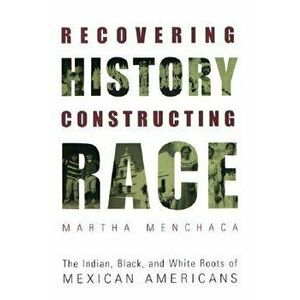 Recovering History, Constructing Race: The Indian, Black, and White Roots of Mexican Americans, Paperback - Martha Menchaca imagine