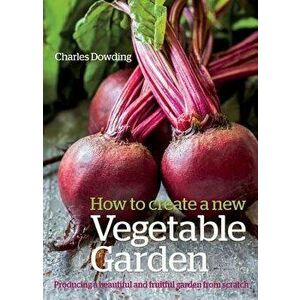 How to Create a New Vegetable Garden: Producing a Beautiful and Fruitful Garden from Scratch, Hardcover - Charles Dowding imagine