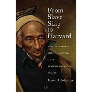 From Slave Ship to Harvard: Yarrow Mamout and the History of an African American Family, Paperback - James H. Johnston imagine