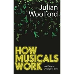 How Musicals Work: And How to Write Your Own, Paperback - Julian Woolford imagine