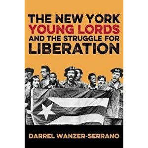 The New York Young Lords and the Struggle for Liberation, Paperback - Darrel Wanzer-Serrano imagine