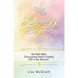 The Journey Between Us: My Faith Walk: Overcoming Grief to Finding Joy in the Journey, Paperback - Lisa McGrath imagine