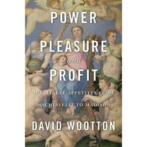 Power, Pleasure, and Profit: Insatiable Appetites from Machiavelli to Madison, Hardcover - David Wootton imagine