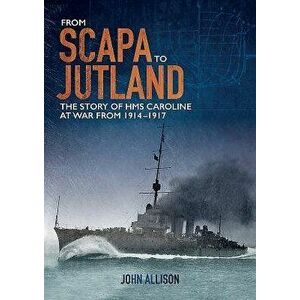 From Scapa to Jutland: The Story of HMS Caroline at War from 1914-1917, Paperback - John Allison imagine