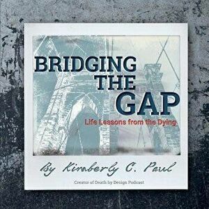 Bridging the Gap: Life Lessons from the Dying, Paperback - Kimberly C. Paul imagine