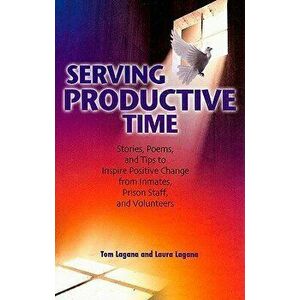 Serving Productive Time: Stories, Poems, and Tips to Inspire Positive Change from Inmates, Prison Staff, and Volunteers, Paperback - Tom Lagana imagine